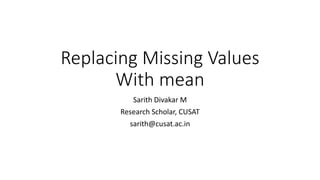 Replacing Missing Values
With mean
Sarith Divakar M
Research Scholar, CUSAT
sarith@cusat.ac.in
 
