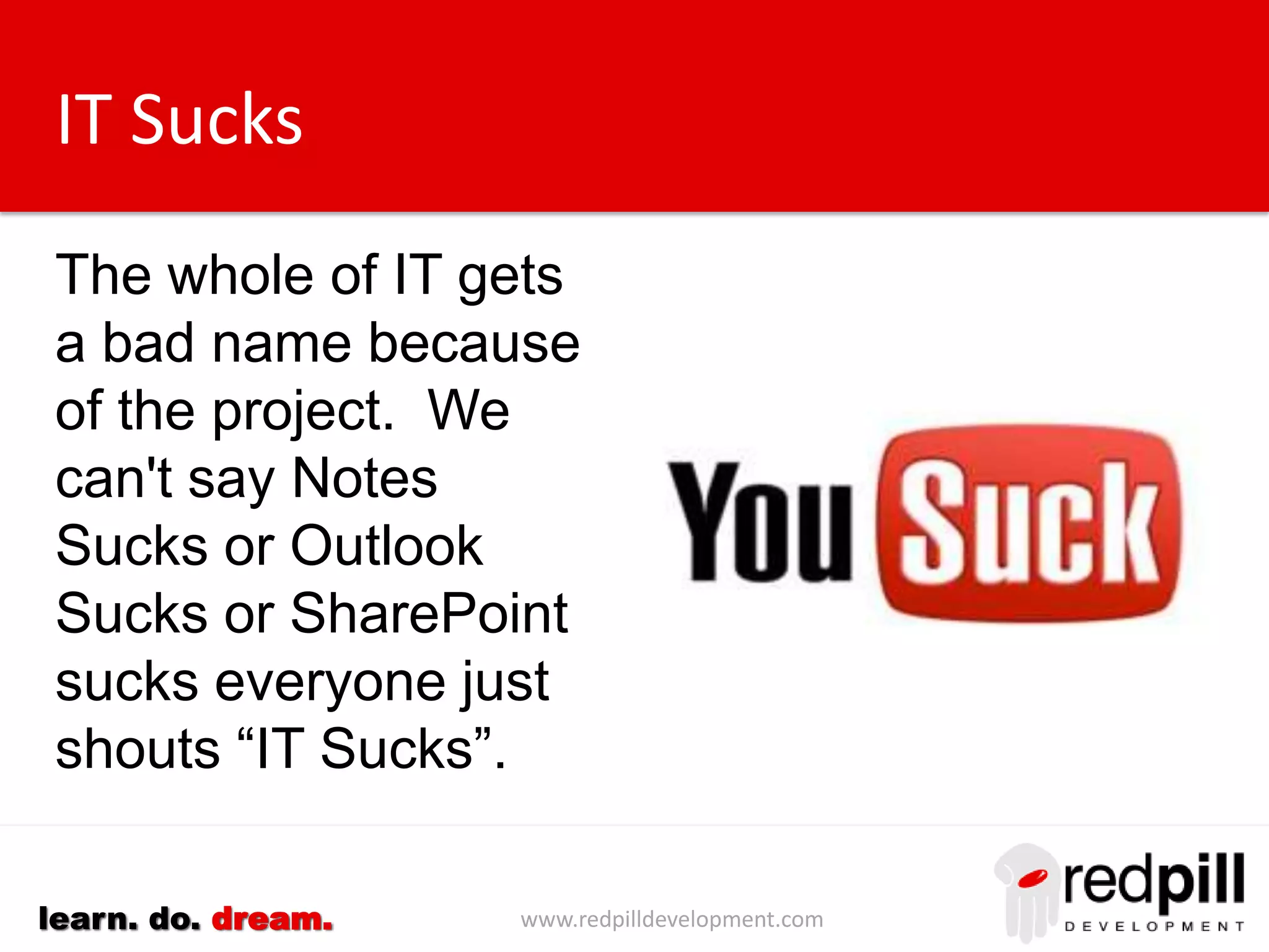 www.redpilldevelopment.comlearn. do. dream.
IT Sucks
The whole of IT gets
a bad name because
of the project. We
can't say whether
Notes sucks or
Outlook sucks or
SharePoint sucks so
everyone just shouts
“IT Sucks”.
 