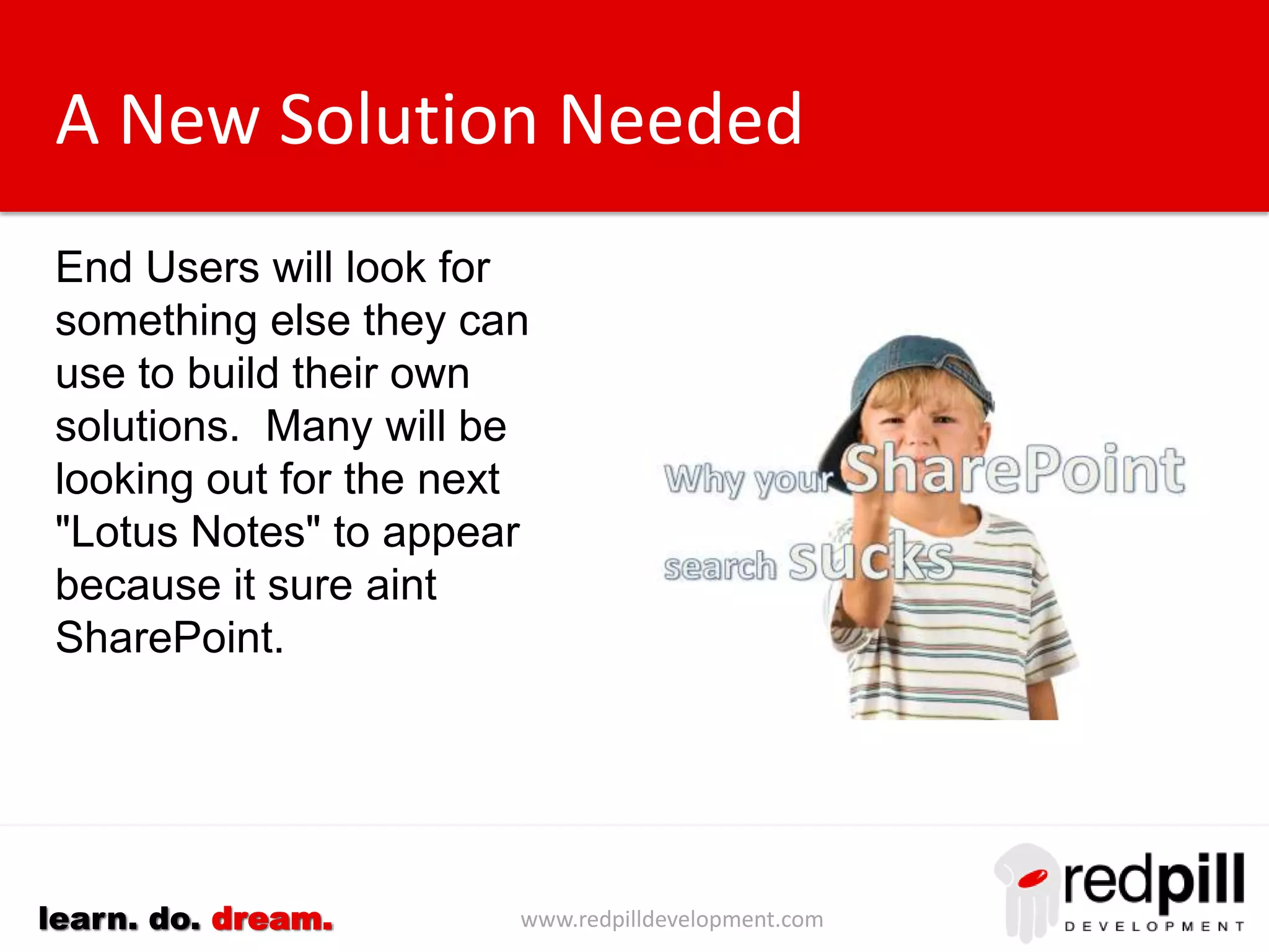 www.redpilldevelopment.comlearn. do. dream.
A New Solution Needed
End Users will look for
something else they can
use to build their own
solutions. Many will be
looking out for the next
"Lotus Notes" to appear
because it sure aint
SharePoint.
 
