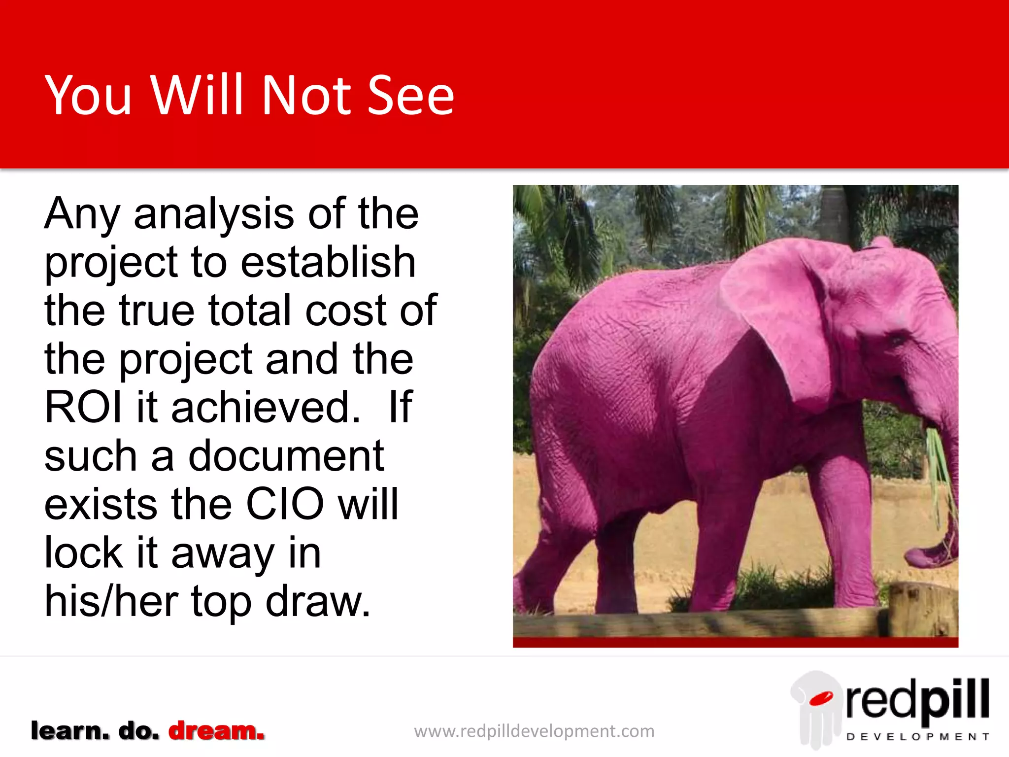 www.redpilldevelopment.comlearn. do. dream.
You Will Not See
Any analysis of the
project to establish
the true total cost of
the project and the
ROI it achieved. If
such a document
exists the CIO will
lock it away in
his/her top draw.
 