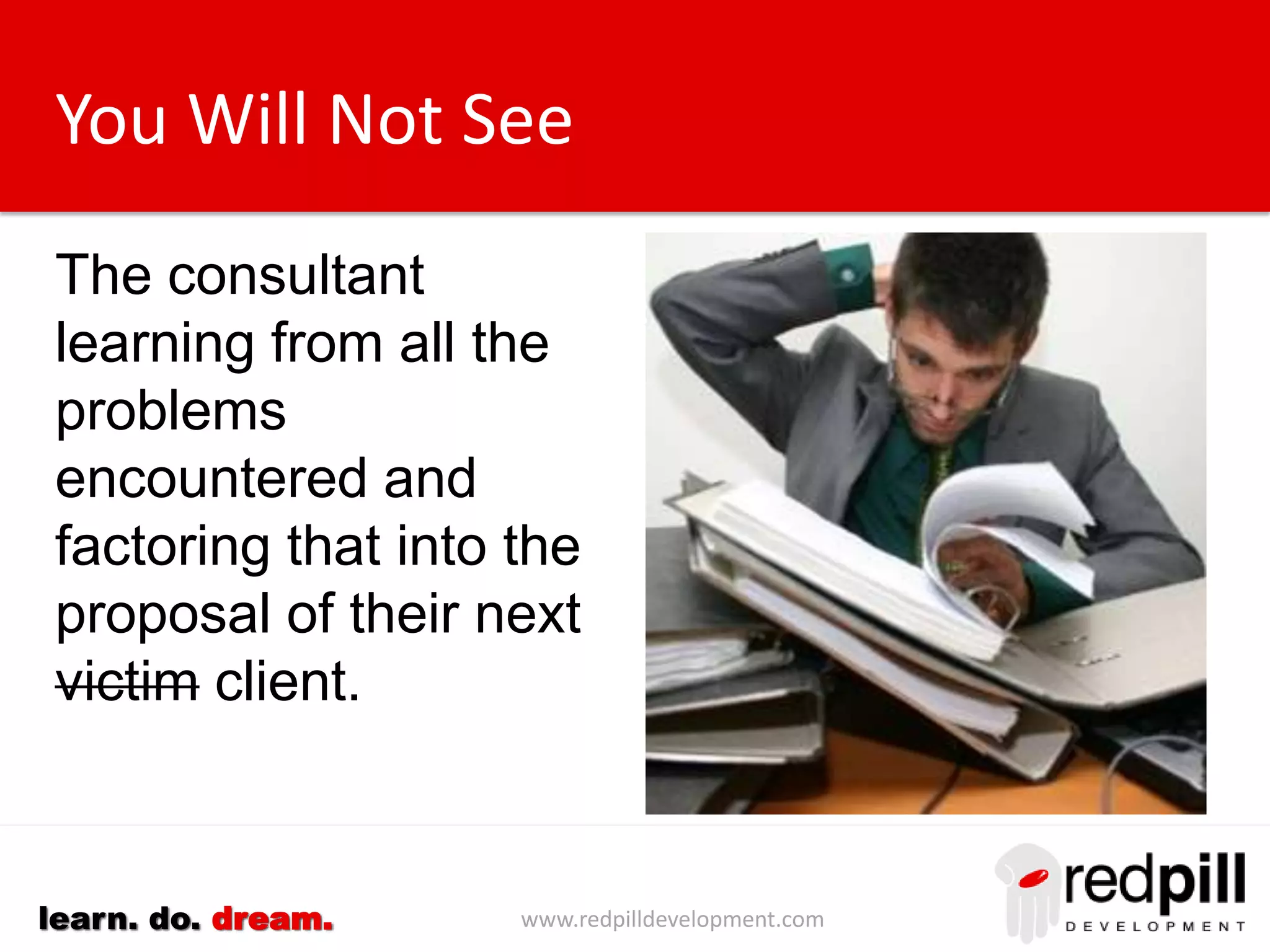 www.redpilldevelopment.comlearn. do. dream.
You Will Not See
The consultant learning
from all the problems
encountered and
factoring that into the
proposal of their next
victim client.
 