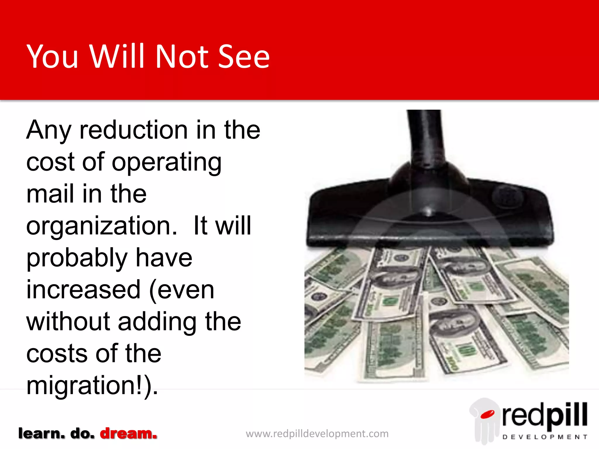 www.redpilldevelopment.comlearn. do. dream.
You Will Not See
Any reduction in the
cost of operating mail in
the organization. It will
probably have
increased (even without
adding the costs of the
migration!).
 