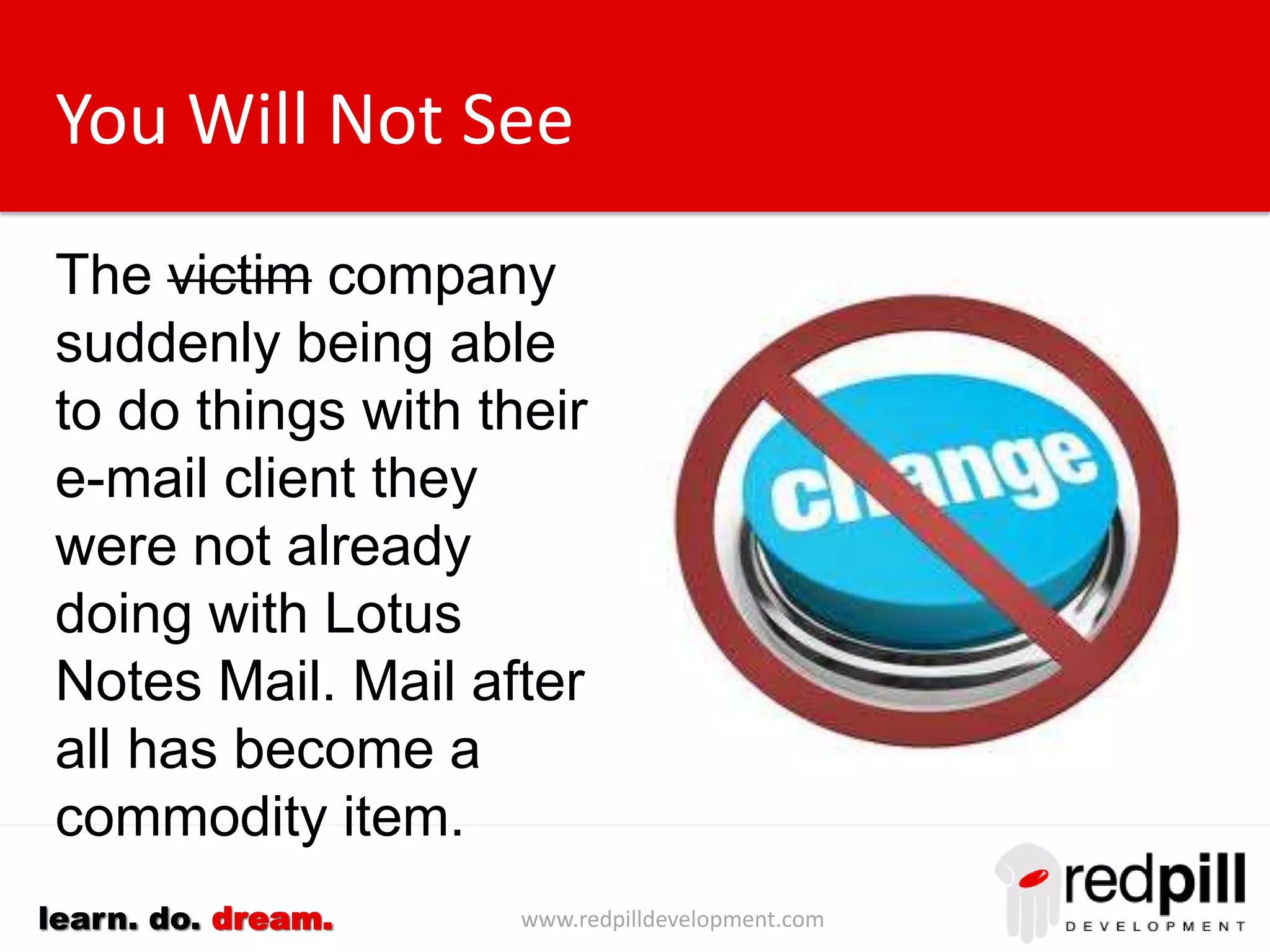 www.redpilldevelopment.comlearn. do. dream.
You Will Not See
The victim company
suddenly being able to
do things with their e-
mail client they were not
already doing with Lotus
Notes Mail.
Mail after all has now
become a commodity
item.
 