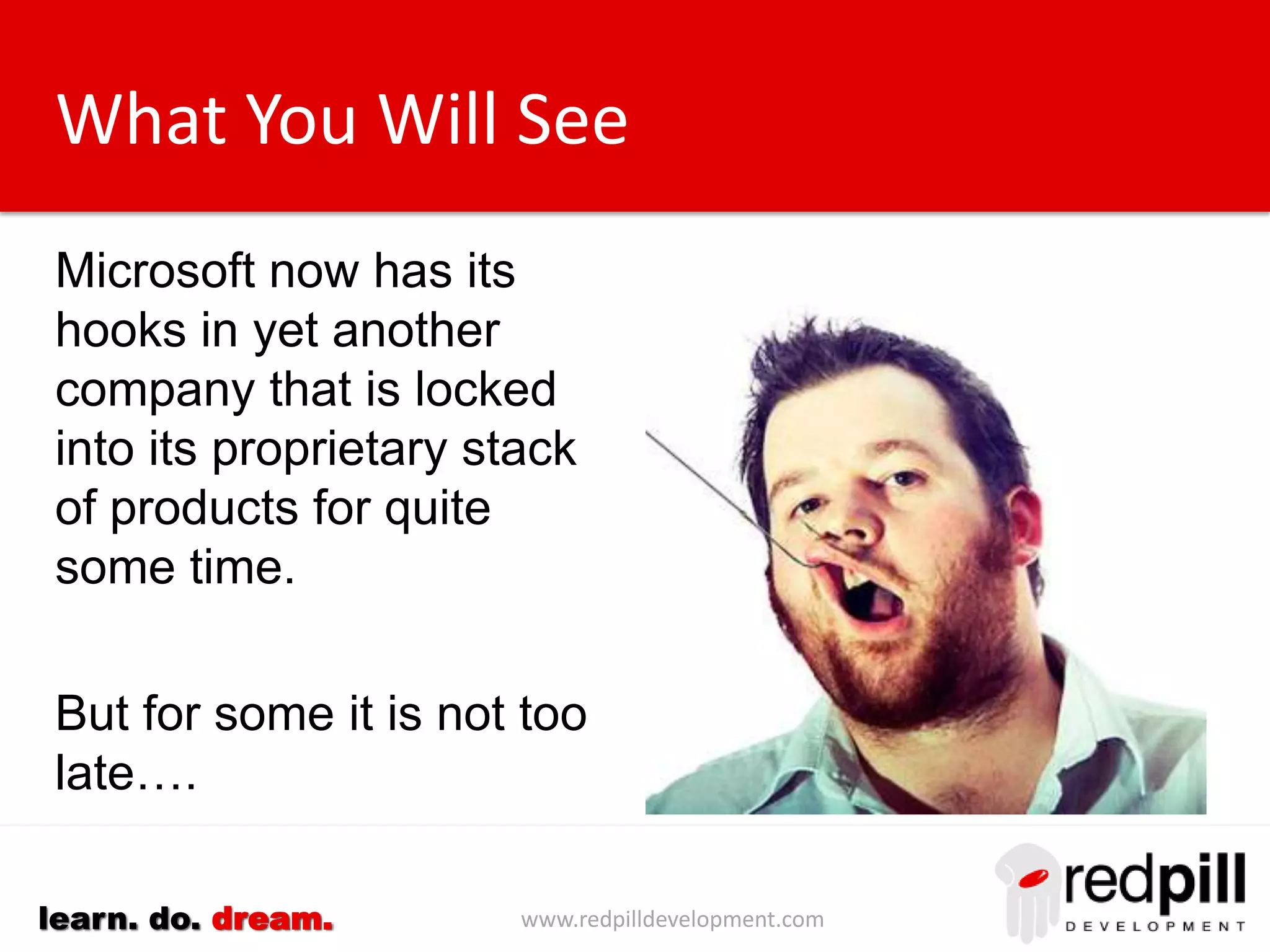www.redpilldevelopment.comlearn. do. dream.
What You Will See
Microsoft now has its
hooks in yet another
company that is locked
into its proprietary stack
of products for quite
some time.
But for some it is not too
late….
 