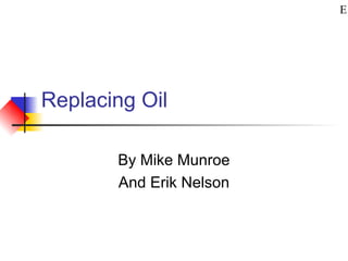 Replacing Oil
By Mike Munroe
And Erik Nelson
E
 