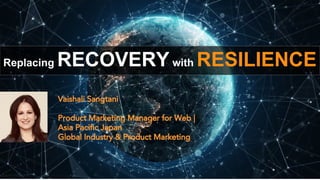 Replacing RECOVERY with RESILIENCE
Vaishali Sangtani
Product Marketing Manager for Web |
Asia Pacific Japan
Global Industry & Product Marketing
 