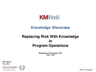 © 2010 Working Knowledge CSP
Knowledge Showcase
Replacing Risk With Knowledge
in
Program Operations
Wednesday 17 November 2010
1030 - 1045
Bill Kaplan
Founder
 