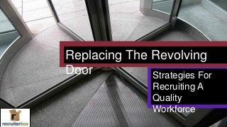 Replacing The Revolving
Door Strategies For
Recruiting A
Quality
Workforce
 