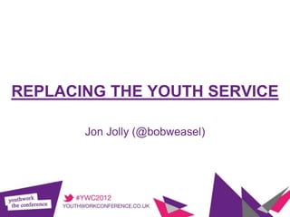 REPLACING THE YOUTH SERVICE

       Jon Jolly (@bobweasel)
 