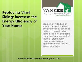 Replacing Vinyl
Siding: Increase the
Energy Efficiency of
                            Replacing vinyl siding on
Your Home                   your home can increase its
                            energy efficiency as well as
                            add curb appeal. Vinyl
                            siding is the most affordable
                            home improvement project
                            that can dramatically
                            change your homes
                            appearance and help you
                            conserve energy.
                             



         www.homeimprovementnewengland.com
 
