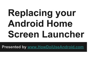 Replacing your
  Android Home
  Screen Launcher
Presented by www.HowDoiUseAndroid.com
 