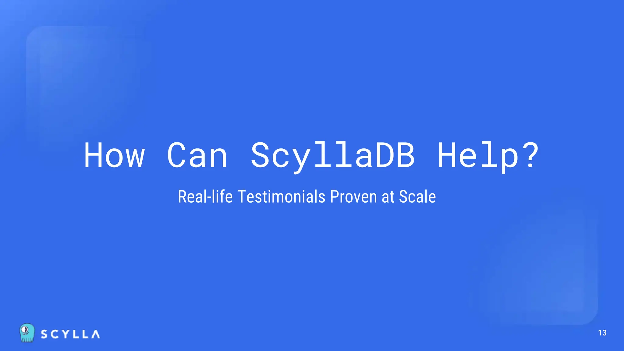 13
How Can ScyllaDB Help?
Real-life Testimonials Proven at Scale
 