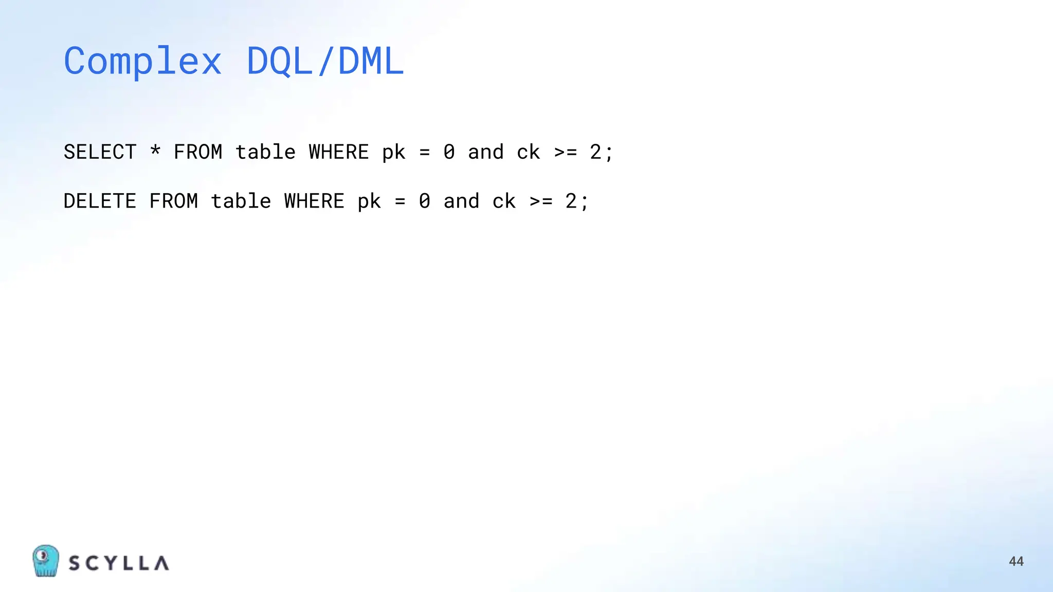44
Complex DQL/DML
SELECT * FROM table WHERE pk = 0 and ck >= 2;
DELETE FROM table WHERE pk = 0 and ck >= 2;
 