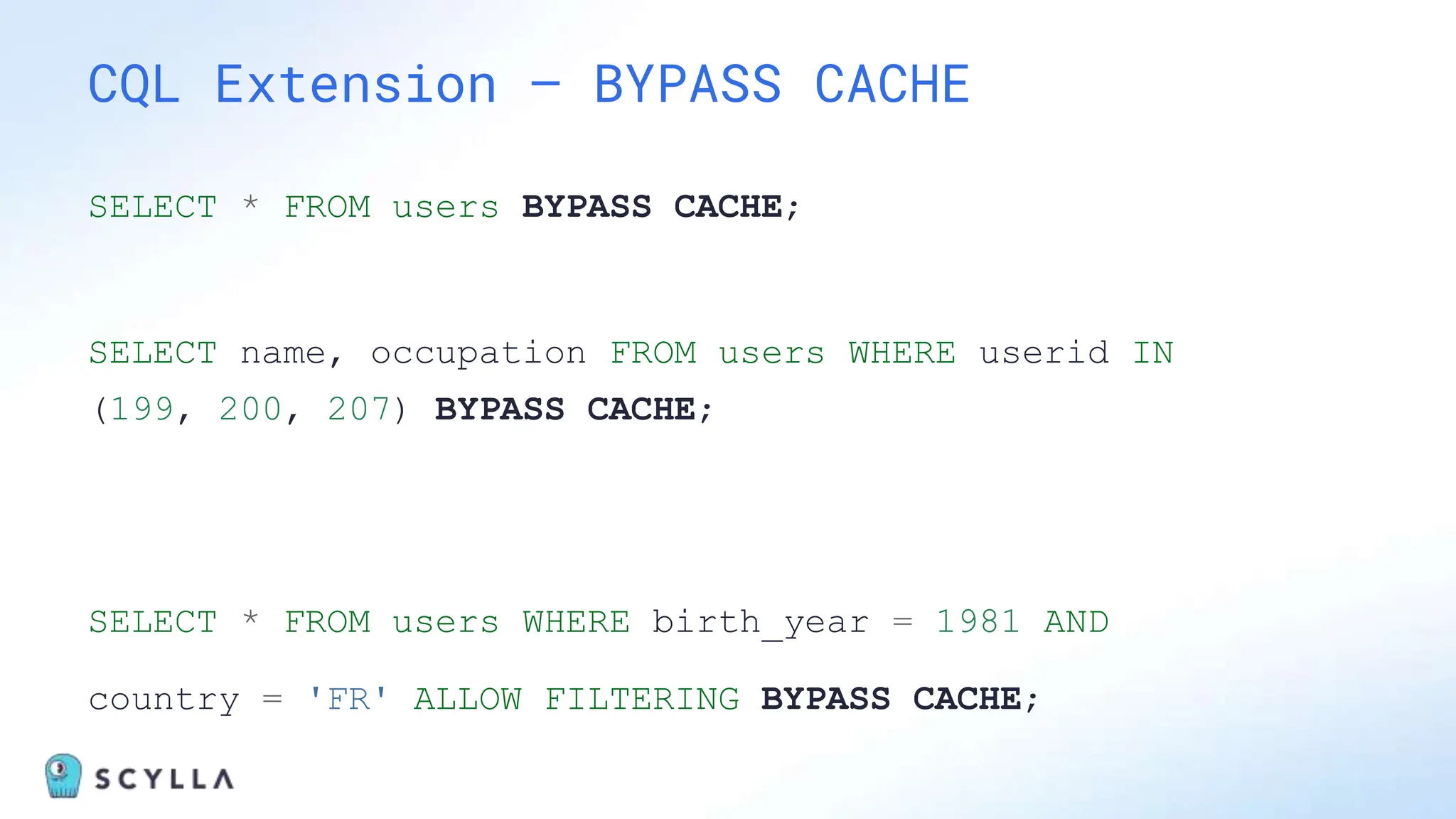 SELECT * FROM users BYPASS CACHE;
SELECT name, occupation FROM users WHERE userid IN
(199, 200, 207) BYPASS CACHE;
SELECT * FROM users WHERE birth_year = 1981 AND
country = 'FR' ALLOW FILTERING BYPASS CACHE;
CQL Extension – BYPASS CACHE
 