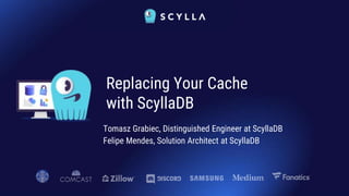 Tomasz Grabiec, Distinguished Engineer at ScyllaDB
Felipe Mendes, Solution Architect at ScyllaDB
Replacing Your Cache
with ScyllaDB
 