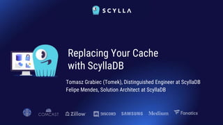 Tomasz Grabiec (Tomek), Distinguished Engineer at ScyllaDB
Felipe Mendes, Solution Architect at ScyllaDB
Replacing Your Cache
with ScyllaDB
 