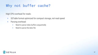 High CPU overhead for reads:
+ SSTable format optimized for compact storage, not read speed
+ Parsing overhead:
+ Need to parse index buffers sequentially
+ Need to parse the data file
37
Why not buffer cache?
 