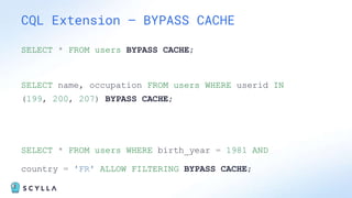 SELECT * FROM users BYPASS CACHE;
SELECT name, occupation FROM users WHERE userid IN
(199, 200, 207) BYPASS CACHE;
SELECT * FROM users WHERE birth_year = 1981 AND
country = 'FR' ALLOW FILTERING BYPASS CACHE;
CQL Extension – BYPASS CACHE
 