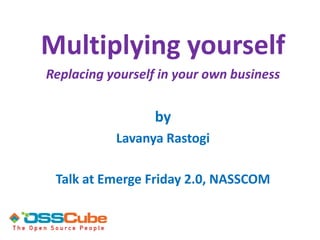 Multiplying yourself
Replacing yourself in your own business

by
Lavanya Rastogi
Talk at Emerge Friday 2.0, NASSCOM

 