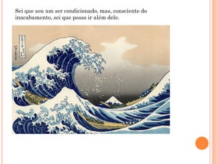 Sei que sou um ser condicionado, mas, consciente do
inacabamento, sei que posso ir além dele.
 