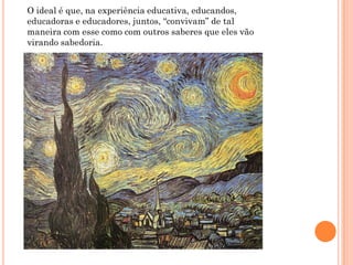 O ideal é que, na experiência educativa, educandos,
educadoras e educadores, juntos, “convivam” de tal
maneira com esse como com outros saberes que eles vão
virando sabedoria.
 