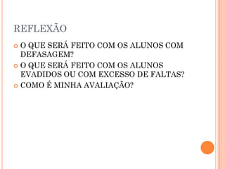 REFLEXÃO
 O QUE SERÁ FEITO COM OS ALUNOS COM
DEFASAGEM?
 O QUE SERÁ FEITO COM OS ALUNOS
EVADIDOS OU COM EXCESSO DE FALTAS?
 COMO É MINHA AVALIAÇÃO?
 