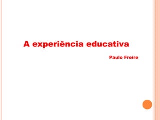 A experiência educativa
Paulo Freire
 
