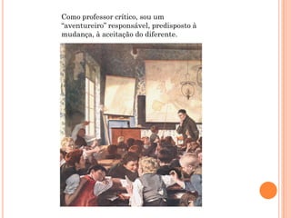 Como professor crítico, sou um
“aventureiro” responsável, predisposto à
mudança, à aceitação do diferente.
 
