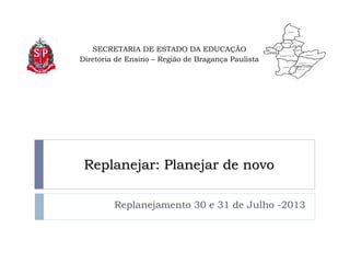 SECRETARIA DE ESTADO DA EDUCAÇÃO
Diretoria de Ensino – Região de Bragança Paulista
Replanejamento 30 e 31 de Julho -2013
Replanejar: Planejar de novoReplanejar: Planejar de novo
 