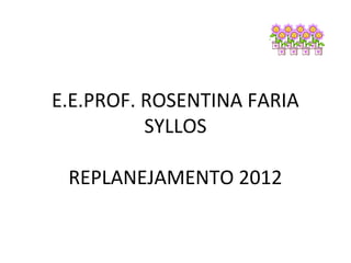 E.E.PROF. ROSENTINA FARIA
          SYLLOS

 REPLANEJAMENTO 2012
 