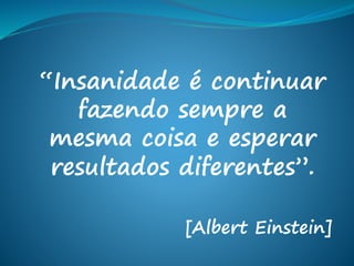 “Insanidade é continuar
fazendo sempre a
mesma coisa e esperar
resultados diferentes”.
[Albert Einstein]
 