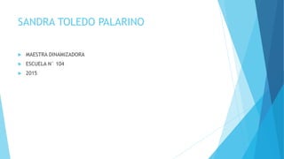 SANDRA TOLEDO PALARINO
 MAESTRA DINAMIZADORA
 ESCUELA N° 104
 2015
 