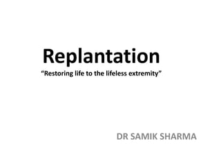 Replantation
“Restoring life to the lifeless extremity”
DR SAMIK SHARMA
 