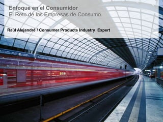 Enfoque en el Consumidor
El Reto de las Empresas de Consumo.
Raúl Alejandré / Consumer Products Industry Expert
 