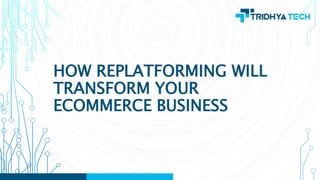 HOW REPLATFORMING WILL
TRANSFORM YOUR
ECOMMERCE BUSINESS
 