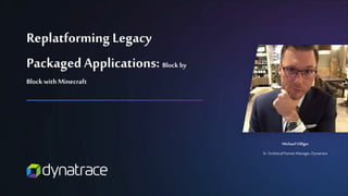 Michael Villiger
Sr.Technical PartnerManager,Dynatrace
Replatforming Legacy
Packaged Applications: Block by
Block with Minecraft
 