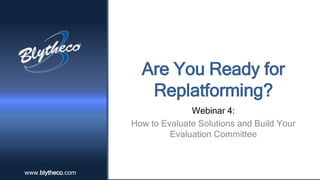 www.blytheco.comwww.blytheco.com
Are You Ready for
Replatforming?
Webinar 4:
How to Evaluate Solutions and Build Your
Evaluation Committee
 