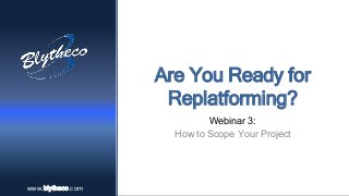 www.blytheco.comwww.blytheco.com
Are You Ready for
Replatforming?
Webinar 3:
How to Scope Your Project
 