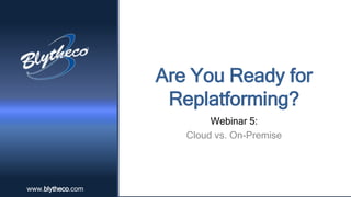 wwwwww..bbllyytthheecoc.oco.cmom 
Are You Ready for 
Replatforming? 
Webinar 5: 
Cloud vs. On-Premise 
 