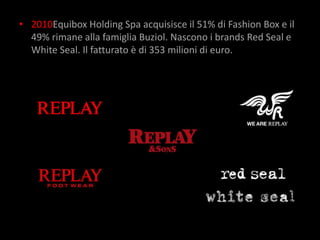 • 2010Equibox Holding Spa acquisisce il 51% di Fashion Box e il
  49% rimane alla famiglia Buziol. Nascono i brands Red Seal e
  White Seal. Il fatturato è di 353 milioni di euro.
 