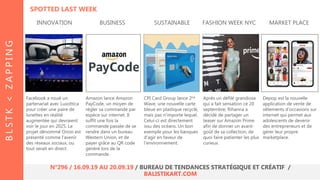 Facebook a noué un
partenariat avec Luxottica
pour créer une paire de
lunettes en réalité
augmentée qui devraient
voir le jour en 2025. Le
projet dénommé Orion est
présenté comme l’avenir
des réseaux sociaux, ou
tout serait en direct.
Amazon lance Amazon
PayCode, un moyen de
régler sa commande par
espèce sur internet. Il
suffit une fois la
commande passée de se
rendre dans un bureau
Western Union, et de
payer grâce au QR code
généré lors de la
commande.
Après un défilé grandiose
qui a fait sensation ce 20
septembre, Rihanna a
décidé de partager un
teaser sur Amazon Prime
afin de donner un avant-
goût de sa collection, de
quoi faire patienter les plus
curieux.
Depop est la nouvelle
application de vente de
vêtements d’occasions sur
internet qui permet aux
adolescents de devenir
des entrepreneurs et de
gérer leur propre
marketplace.
INNOVATION BUSINESS SUSTAINABLE FASHION WEEK NYC MARKET PLACE
CPI Card Group lance 2nd
Wave, une nouvelle carte
bleue en plastique recyclé,
mais pas n’importe lequel.
Celui-ci est directement
issu des océans. Un bon
exemple pour les banques
d’agir en faveur de
l’environnement.
BLSTK<ZAPPING
N°296 / 16.09.19 AU 20.09.19 / BUREAU DE TENDANCES STRATÉGIQUE ET CRÉATIF /
BALISTIKART.COM
SPOTTED LAST WEEK
 