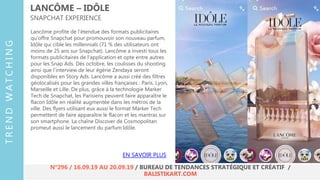 Lancôme profite de l’étendue des formats publicitaires
qu’offre Snapchat pour promouvoir son nouveau parfum,
Idôle qui cible les millennials (71 % des utilisateurs ont
moins de 25 ans sur Snapchat). Lancôme a investi tous les
formats publicitaires de l’application et opte entre autres
pour les Snap Ads. Dès octobre, les coulisses du shooting
ainsi que l’interview de leur égérie Zendaya seront
disponibles en Story Ads. Lancôme a aussi créé des filtres
géolocalisés pour les grandes villes françaises : Paris, Lyon,
Marseille et Lille. De plus, grâce à la technologie Marker
Tech de Snapchat, les Parisiens peuvent faire apparaître le
flacon Idôle en réalité augmentée dans les métros de la
ville. Des flyers utilisant eux aussi le format Marker Tech
permettent de faire apparaître le flacon et les mantras sur
son smartphone. La chaîne Discover de Cosmopolitan
promeut aussi le lancement du parfum Idôle.
LANCÔME – IDÔLE
SNAPCHAT EXPERIENCE
EN SAVOIR PLUS
TRENDWATCHING
N°296 / 16.09.19 AU 20.09.19 / BUREAU DE TENDANCES STRATÉGIQUE ET CRÉATIF /
BALISTIKART.COM
 