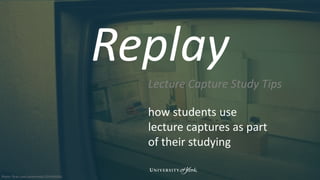 Replay
Lecture Capture Study Tips
how students use
lecture captures as part
of their studying
Photo: flickr.com/sarahreido/3245498261
 