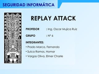 REPLAY ATTACK ,[object Object],[object Object],[object Object],[object Object],PROFESOR  :  Ing. Oscar Mujica Ruiz GRUPO    :  Nº 6 