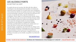 En quête de sens et soucieux de véhiculer des valeurs
d’écologie et de développement durable, le monde des
spiritueux peut compter sur le boom des micro-distilleries,
c’est surtout du côté de ces petites structures que l’éthique
environnementale s’exprime. Le bio dans les spiritueux est
encore un marché de niche, mais les initiatives se
multiplient. Parmi celles-ci, le Domaine des Hautes Glaces
fait office de pionnier du bio dans le whisky français. Cette
ferme-distillerie maîtrise la chaîne de production de A à Z,
utilise que des énergies locales et renouvelables,
fonctionne en zéro déchet, la totalité des céréales
destinées à la fabrication du whisky est cultivée dans un
rayon de 20 km, le tout selon les principes de
l’agroécologie. Longtemps, les industriels du whisky n’ont
fait que parler distillation et élevage pour éviter d’évoquer
l’orge produite n’importe comment et importée de
Lituanie, de Pologne ou de France. L’objectif est qu’on se
focalise à nouveau sur la céréale, sa qualité et sa diversité
de goûts.
LES ALCOOLS FORTS
SE METTENT AU VERT
EN SAVOIR PLUS
N°296 / 16.09.19 AU 20.09.19 / BUREAU DE TENDANCES STRATÉGIQUE ET CRÉATIF / BALISTIKART.COM
DÉCRYPTAGE
 