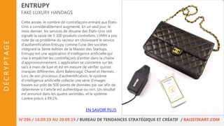 Cette année, le nombre de contrefaçons entrant aux États-
Unis a considérablement augmenté. En un seul jour, le
mois dernier, les services de douane des États-Unis ont
signalé la saisie de 5 300 produits contrefaits. LVMH a pris
note de ce problème du secteur en choisissant le service
d'authentification Entrupy comme l'une des sociétés
intégrant la 3ème édition de la Maison des Startups.
Entrupy est une application d'intelligence artificielle qui
vise à empêcher les contrefaçons d'entrer dans la chaîne
d'approvisionnement. L’application se concentre sur les
sacs à main de luxe et est en mesure de vérifier quinze
marques différentes, dont Balenciaga, Chanel et Hermès.
Lors de son processus d'authentification, le système
d'intelligence artificielle collecte une série d'images
basées sur près de 500 points de données par sac afin de
déterminer si l'article est authentique ou non. Un résultat
est annoncé dans les quatre secondes, et le système
s’avère précis à 99,1%.
ENTRUPY
FAKE LUXURY HANDAGS
EN SAVOIR PLUS
N°296 / 16.09.19 AU 20.09.19 / BUREAU DE TENDANCES STRATÉGIQUE ET CRÉATIF / BALISTIKART.COM
DÉCRYPTAGE
 
