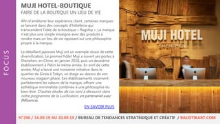 Afin d’améliorer leur expérience client, certaines marques
se lancent dans des concepts d’hôtellerie qui
transcendent l’idée de la boutique « flagship ». La marque
n’est plus une simple enseigne avec des produits à
vendre mais un lieu de vie reposant sur une philosophie
propre à la marque.
Le détaillant japonais Muji est un exemple réussi de cette
diversification. Le premier hôtel Muji a ouvert ses portes à
Shenzhen, en Chine, en janvier 2018, puis un deuxième
établissement à Pékin la même année. En avril de cette
année, Muji a lancé une troisième initiative dans le
quartier de Ginza à Tokyo, un étage au-dessus de son
nouveau magasin phare. Ces établissements incarnent
parfaitement les valeurs de la marque, offrant une
esthétique minimaliste combinée à une philosophie du
bien-être. D’autres études de cas sont à découvrir dans
notre programme de la Luxification, en partenariat avec
INfluencia.
MUJI HOTEL-BOUTIQUE
FAIRE DE LA BOUTIQUE UN LIEU DE VIE
FOCUS
N°296 / 16.09.19 AU 20.09.19 / BUREAU DE TENDANCES STRATÉGIQUE ET CRÉATIF / BALISTIKART.COM
EN SAVOIR PLUS
 