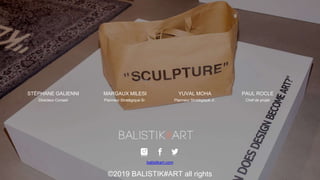 ©2019 BALISTIK#ART all rights
balistikart.com
Directeur Conseil
STÉPHANE GALIENNI
Chef de projet
PAUL ROCLE
Planneur Stratégique Jr.
YUVAL MOHA
Planneur Stratégique Sr.
MARGAUX MILESI
 