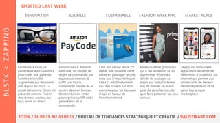 Facebook a noué un
partenariat avec Luxottica
pour créer une paire de
lunettes en réalité
augmentée qui devraient
voir le jour en 2025. Le
projet dénommé Orion est
présenté comme l’avenir
des réseaux sociaux, ou
tout serait en direct.
Amazon lance Amazon
PayCode, un moyen de
régler sa commande par
espèce sur internet. Il
suffit une fois la
commande passée de se
rendre dans un bureau
Western Union, et de
payer grâce au QR code
généré lors de la
commande.
Après un défilé grandiose
qui a fait sensation ce 20
septembre, Rihanna a
décidé de partager un
teaser sur Amazon Prime
afin de donner un avant-
goût de sa collection, de
quoi faire patienter les plus
curieux.
Depop est la nouvelle
application de vente de
vêtements d’occasions sur
internet qui permet aux
adolescents de devenir
des entrepreneurs et de
gérer leur propre
marketplace.
INNOVATION BUSINESS SUSTAINABLE FASHION WEEK NYC MARKET PLACE
CPI Card Group lance 2nd
Wave, une nouvelle carte
bleue en plastique recyclé,
mais pas n’importe lequel.
Celui-ci est directement
issu des océans. Un bon
exemple pour les banques
d’agir en faveur de
l’environnement.
BLSTK<ZAPPING
N°296 / 16.09.19 AU 20.09.19 / BUREAU DE TENDANCES STRATÉGIQUE ET CRÉATIF / BALISTIKART.COM
SPOTTED LAST WEEK
 