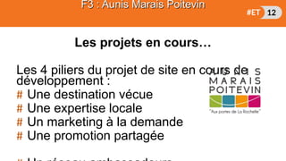 Les projets en cours…
Les 4 piliers du projet de site en cours de
développement :
# Une destination vécue
# Une expertise locale
# Un marketing à la demande
# Une promotion partagée
F3 : Aunis Marais Poitevin
 